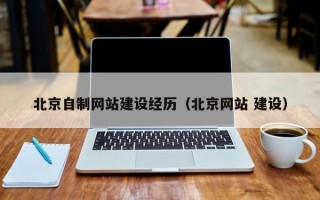 北京自制网站建设经历（北京网站 建设）