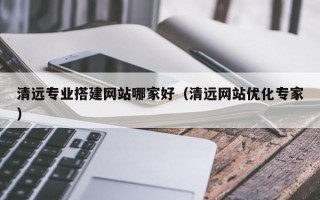 清远专业搭建网站哪家好（清远网站优化专家）
