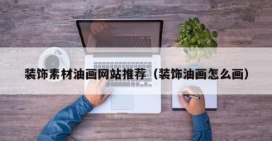 装饰素材油画网站推荐（装饰油画怎么画）
