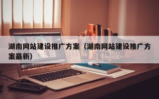 湖南网站建设推广方案（湖南网站建设推广方案较新）
