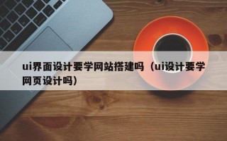 ui界面设计要学网站搭建吗（ui设计要学网页设计吗）