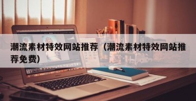 潮流素材特效网站推荐（潮流素材特效网站推荐免费）