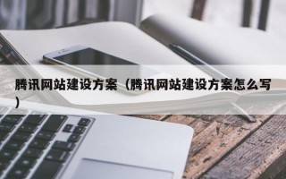腾讯网站建设方案（腾讯网站建设方案怎么写）