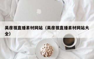 吴彦祖直播素材网站（吴彦祖直播素材网站大全）