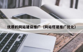 优质的网站建设推广（网站搭建推广优化）