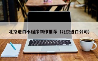 北京进口小程序制作推荐（北京进口公司）