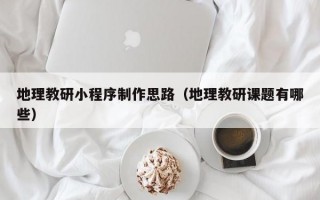 地理教研小程序制作思路（地理教研课题有哪些）