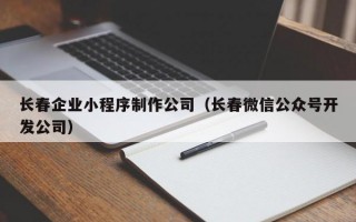 长春企业小程序制作公司（长春微信公众号开发公司）