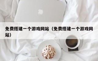 免费搭建一个游戏网站（免费搭建一个游戏网站）