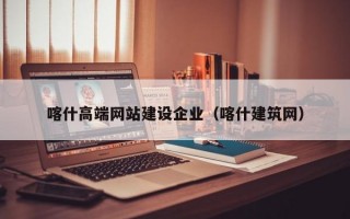 喀什高端网站建设企业（喀什建筑网）