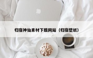 归宿神仙素材下载网站（归宿壁纸）