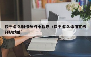 快手怎么制作预约小程序（快手怎么添加在线预约功能）