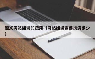 遵义网站建设的费用（网站建设需要投资多少）
