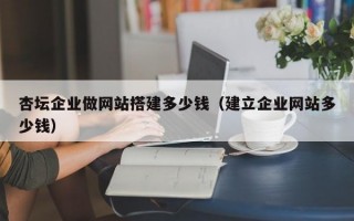 杏坛企业做网站搭建多少钱（建立企业网站多少钱）