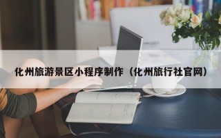 化州旅游景区小程序制作（化州旅行社官网）