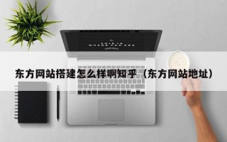 东方网站搭建怎么样啊知乎（东方网站地址）