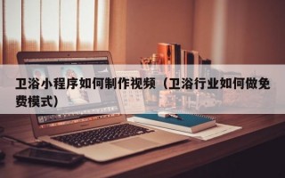 卫浴小程序如何制作视频（卫浴行业如何做免费模式）