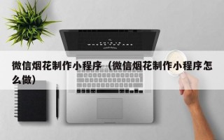 微信烟花制作小程序（微信烟花制作小程序怎么做）