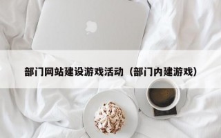 部门网站建设游戏活动（部门内建游戏）