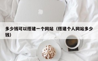 多少钱可以搭建一个网站（搭建个人网站多少钱）