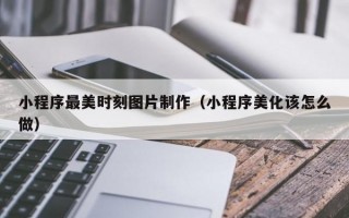 小程序最美时刻图片制作（小程序美化该怎么做）