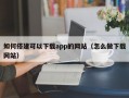 如何搭建可以下载app的网站（怎么做下载网站）