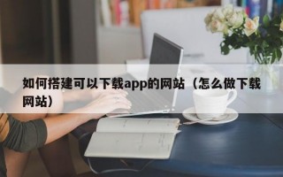 如何搭建可以下载app的网站（怎么做下载网站）