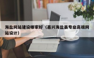 海盐网站建设哪家好（嘉兴海盐县专业高端网站设计）