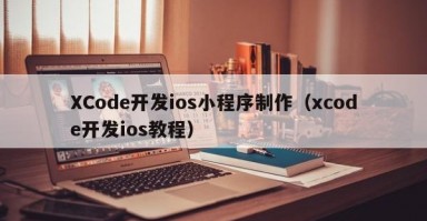 XCode开发ios小程序制作（xcode开发ios教程）