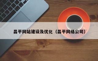 昌平网站建设及优化（昌平网络公司）