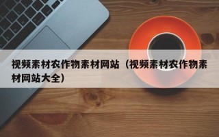视频素材农作物素材网站（视频素材农作物素材网站大全）