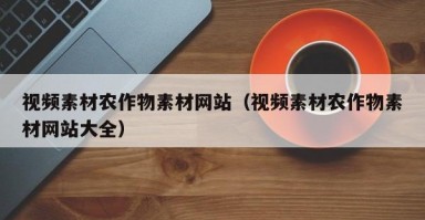 视频素材农作物素材网站（视频素材农作物素材网站大全）