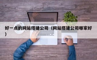 好一点的网站搭建公司（网站搭建公司哪家好）