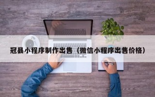 冠县小程序制作出售（微信小程序出售价格）